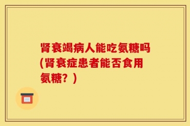 肾衰竭病人能吃氨糖吗(肾衰症患者能否食用氨糖？)
