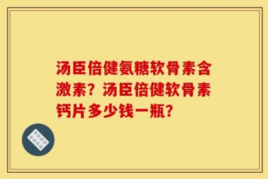 汤臣倍健氨糖软骨素含激素？汤臣倍健软骨素钙片多少钱一瓶？