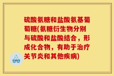 硫酸氨糖和盐酸氨基葡萄糖(氨糖衍生物分别与硫酸和盐酸结合，形成化合物，有助于治疗关节炎和其他疾病)