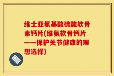 维士亚氨基酸硫酸软骨素钙片(维氨软骨钙片——保护关节健康的理想选择)
