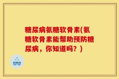 糖尿病氨糖软骨素(氨糖软骨素能帮助预防糖尿病，你知道吗？)