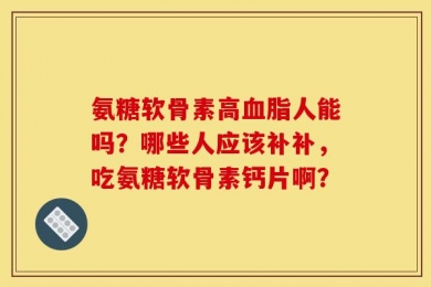 氨糖软骨素高血脂人能吗？哪些人应该补补，吃氨糖软骨素钙片啊？