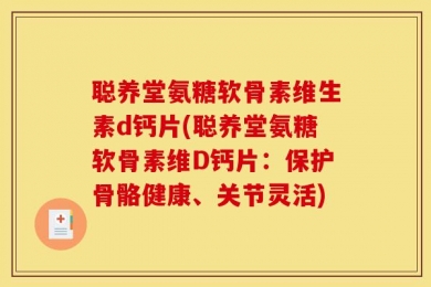 聪养堂氨糖软骨素维生素d钙片(聪养堂氨糖软骨素维D钙片：保护骨骼健康、关节灵活)