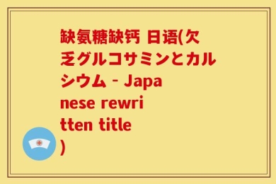 缺氨糖缺钙 日语(欠乏グルコサミンとカルシウム - Japanese rewritten title)