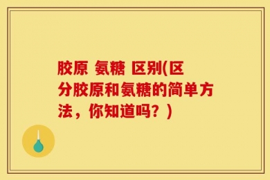胶原 氨糖 区别(区分胶原和氨糖的简单方法，你知道吗？)