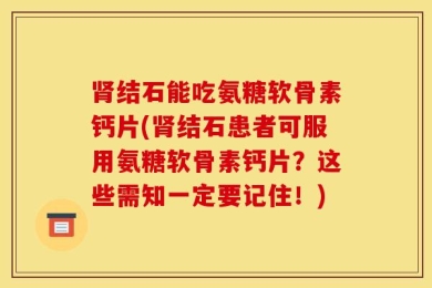 肾结石能吃氨糖软骨素钙片(肾结石患者可服用氨糖软骨素钙片？这些需知一定要记住！)