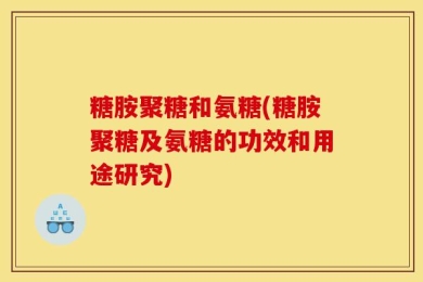 糖胺聚糖和氨糖(糖胺聚糖及氨糖的功效和用途研究)