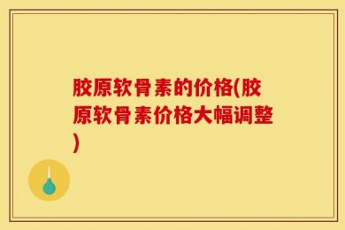 胶原软骨素的价格(胶原软骨素价格大幅调整)