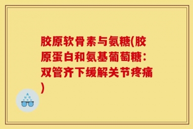 胶原软骨素与氨糖(胶原蛋白和氨基葡萄糖：双管齐下缓解关节疼痛)