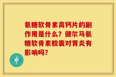 氨糖软骨素高钙片的副作用是什么？健尔马氨糖软骨素胶囊对胃炎有影响吗？