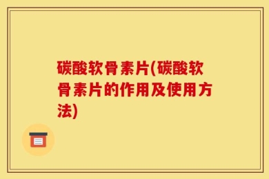 碳酸软骨素片(碳酸软骨素片的作用及使用方法)