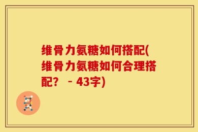维骨力氨糖如何搭配(维骨力氨糖如何合理搭配？ - 43字)