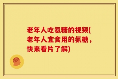 老年人吃氨糖的视频(老年人宜食用的氨糖，快来看片了解)