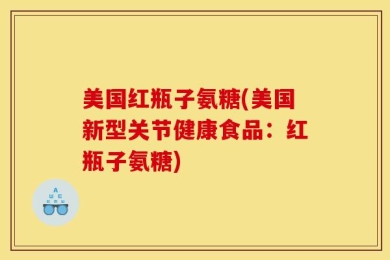 美国红瓶子氨糖(美国新型关节健康食品：红瓶子氨糖)