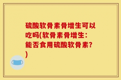 硫酸软骨素骨增生可以吃吗(软骨素骨增生：能否食用硫酸软骨素？)