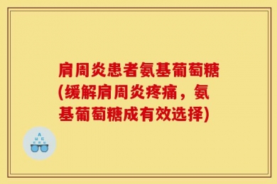 肩周炎患者氨基葡萄糖(缓解肩周炎疼痛，氨基葡萄糖成有效选择)