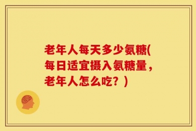 老年人每天多少氨糖(每日适宜摄入氨糖量，老年人怎么吃？)