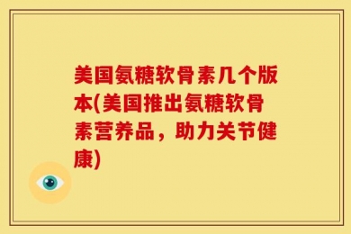 美国氨糖软骨素几个版本(美国推出氨糖软骨素营养品，助力关节健康)