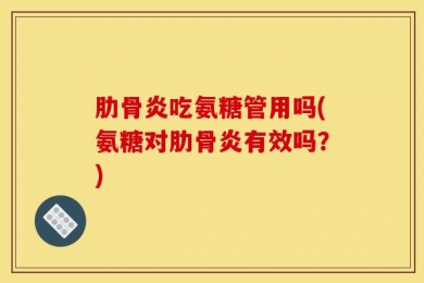 肋骨炎吃氨糖管用吗(氨糖对肋骨炎有效吗？)