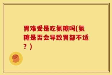 胃难受是吃氨糖吗(氨糖是否会导致胃部不适？)