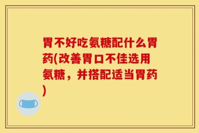 胃不好吃氨糖配什么胃药(改善胃口不佳选用氨糖，并搭配适当胃药)