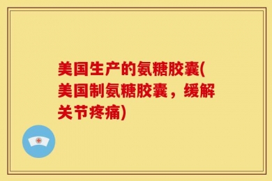 美国生产的氨糖胶囊(美国制氨糖胶囊，缓解关节疼痛)