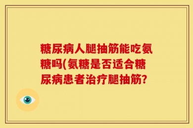 糖尿病人腿抽筋能吃氨糖吗(氨糖是否适合糖尿病患者治疗腿抽筋？