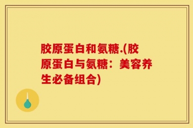 胶原蛋白和氨糖.(胶原蛋白与氨糖：美容养生必备组合)