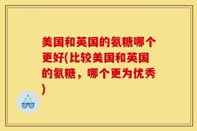 美国和英国的氨糖哪个更好(比较美国和英国的氨糖，哪个更为优秀)