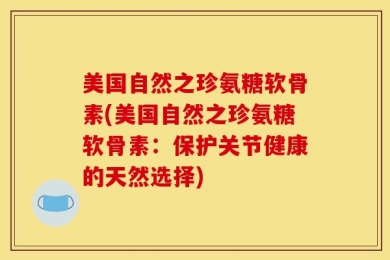 美国自然之珍氨糖软骨素(美国自然之珍氨糖软骨素：保护关节健康的天然选择)