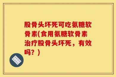 股骨头坏死可吃氨糖软骨素(食用氨糖软骨素治疗股骨头坏死，有效吗？)