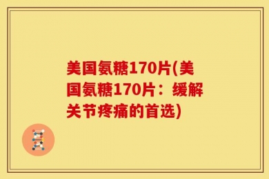 美国氨糖170片(美国氨糖170片：缓解关节疼痛的首选)