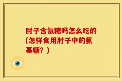 肘子含氨糖吗怎么吃的(怎样食用肘子中的氨基糖？)
