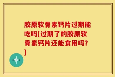 胶原软骨素钙片过期能吃吗(过期了的胶原软骨素钙片还能食用吗？)