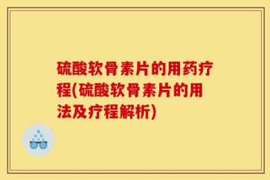 硫酸软骨素片的用药疗程(硫酸软骨素片的用法及疗程解析)