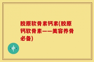 胶原软骨素钙素(胶原钙软骨素——美容养骨必备)