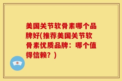 美国关节软骨素哪个品牌好(推荐美国关节软骨素优质品牌：哪个值得信赖？)