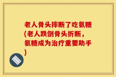 老人骨头摔断了吃氨糖(老人跌倒骨头折断，氨糖成为治疗重要助手)