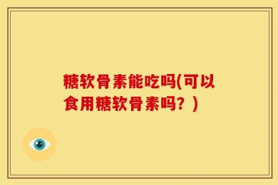糖软骨素能吃吗(可以食用糖软骨素吗？)