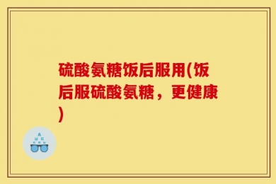 硫酸氨糖饭后服用(饭后服硫酸氨糖，更健康)