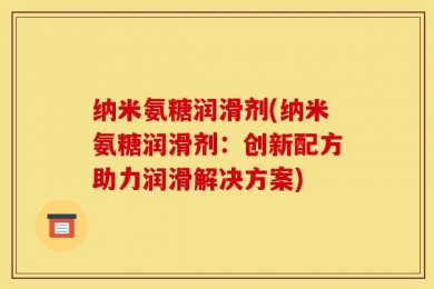 纳米氨糖润滑剂(纳米氨糖润滑剂：创新配方助力润滑解决方案)
