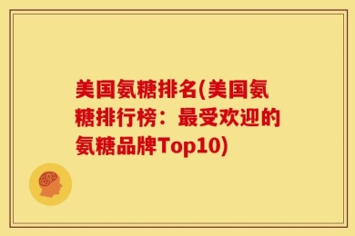 美国氨糖排名(美国氨糖排行榜：最受欢迎的氨糖品牌Top10)