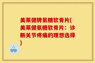 美莱健牌氨糖软骨片(美莱健氨糖软骨片：诊断关节疼痛的理想选择)