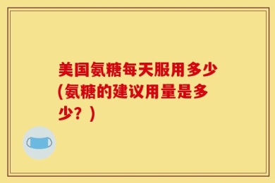 美国氨糖每天服用多少(氨糖的建议用量是多少？)