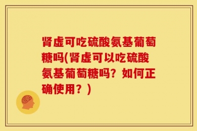 肾虚可吃硫酸氨基葡萄糖吗(肾虚可以吃硫酸氨基葡萄糖吗？如何正确使用？)