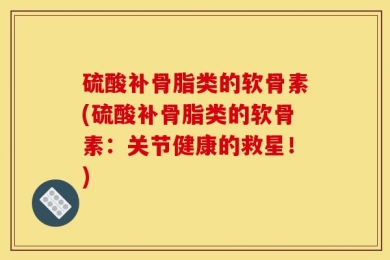 硫酸补骨脂类的软骨素(硫酸补骨脂类的软骨素：关节健康的救星！)