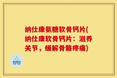 纳仕康氨糖软骨钙片(纳仕康软骨钙片：滋养关节，缓解骨骼疼痛)
