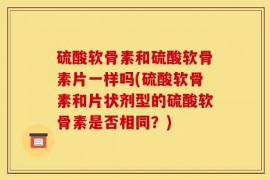 硫酸软骨素和硫酸软骨素片一样吗(硫酸软骨素和片状剂型的硫酸软骨素是否相同？)