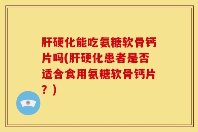 肝硬化能吃氨糖软骨钙片吗(肝硬化患者是否适合食用氨糖软骨钙片？)