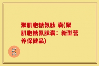 聚肌胞糖氨肽 囊(聚肌胞糖氨肽囊：新型营养保健品)